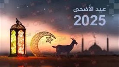 موعد عيد الأضحى 2025 بالمغرب 1446هـ وأول أيام الصيام وافضل الادعيه