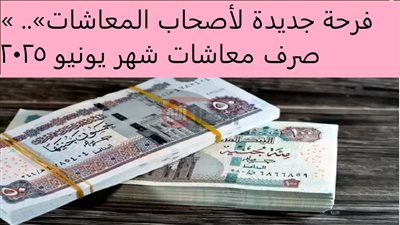 عاجل لأصحاب المعاشات.. حقيقة تبكير صرف معاشات شهر يونيو 2025 بالزيادة 15%