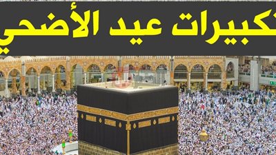 تكبيرات عيد الأضحى المبارك.. الصيغة الصحيحة والمستحبة ومتى تبدأ وتنتهي