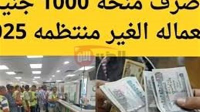 موعد صرف منحة العمالة الغير منتظمة 2025 بمناسبة عيد الاضحي للفئات المستحقه