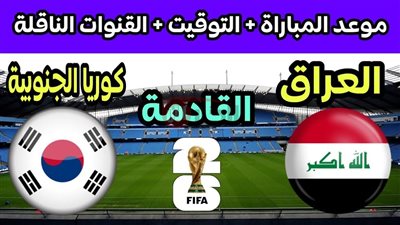 موعد مباراة العراق وكوريا الجنوبية في تصفيات كأس العالم 2026 والقنوات والتشكيل