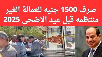 شروط الحصول على 1500 من منحة عيد الأضحى 2025 للعمالة الغير منتظمة