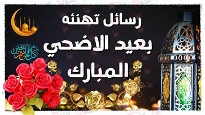 كلمات تهنئة بعيد الأضحى المبارك للأهل والأصدقاء.. أجمل عبارات المباركة والمحبة