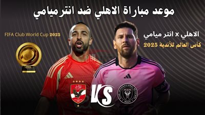 مباراة الأهلي اليوم الساعة كام؟.. موعد المواجهة ضد إنتر ميامي وطرق المشاهدة