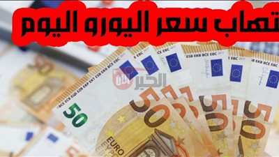 ارتفاع سعر اليورو اليوم في البنك الأهلي مقابل الجنيه المصري.. ما السبب؟
