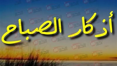 أذكار الصباح كاملة ومكتوبة.. آيات من القرآن وأدعية تملأ اليوم رزقا وبركة