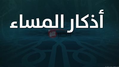 اذكار المساء مكتوبه بالكامل لقراءتها يوميا كما وردت عن النبي محمد