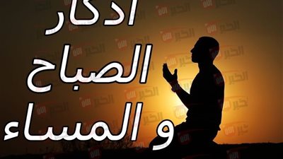 اذكار الصباح كاملة مكتوبة لحفظ النفس من كل شر.. متى يبدأ وينتهي؟