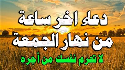 دعاء اخر ساعه يوم الجمعة مكتوب لقضاء الحاجة وتفريج الهم وجلب الرزق